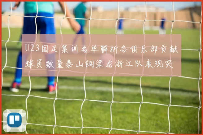 U23国足集训名单解析各俱乐部贡献球员数量泰山铜梁龙浙江队表现突出